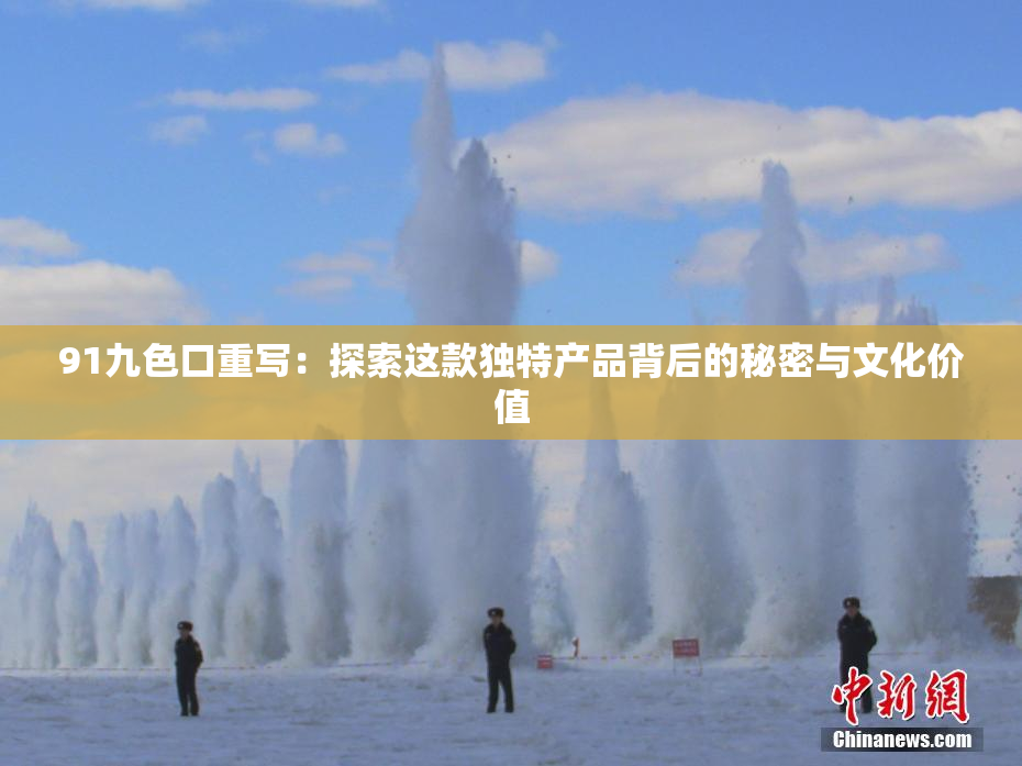 91九色口重写：探索这款独特产品背后的秘密与文化价值