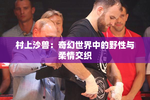 村上沙兽：奇幻世界中的野性与柔情交织