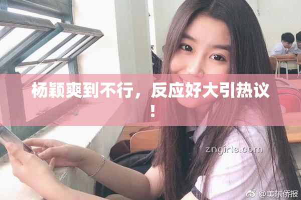 杨颖爽到不行，反应好大引热议！