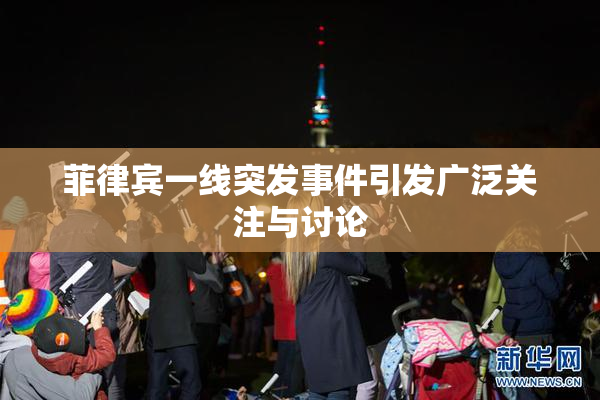 菲律宾一线突发事件引发广泛关注与讨论