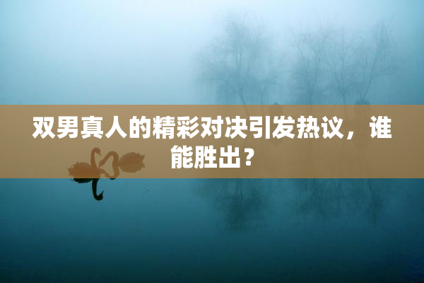 双男真人的精彩对决引发热议，谁能胜出？