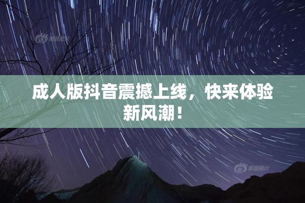 成人版抖音震撼上线，快来体验新风潮！