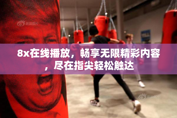 8x在线播放，畅享无限精彩内容，尽在指尖轻松触达