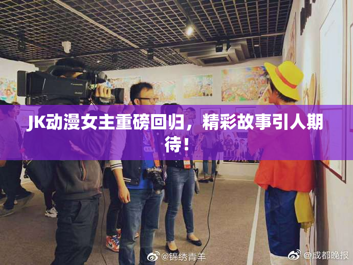 JK动漫女主重磅回归，精彩故事引人期待！