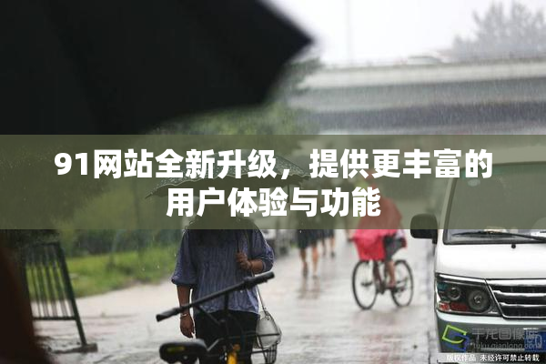 91网站全新升级，提供更丰富的用户体验与功能