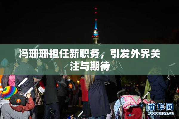 冯珊珊担任新职务，引发外界关注与期待
