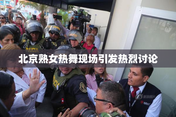 北京熟女热舞现场引发热烈讨论