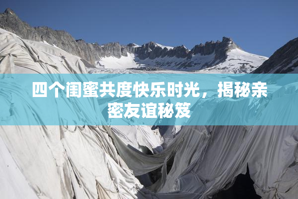 四个闺蜜共度快乐时光，揭秘亲密友谊秘笈