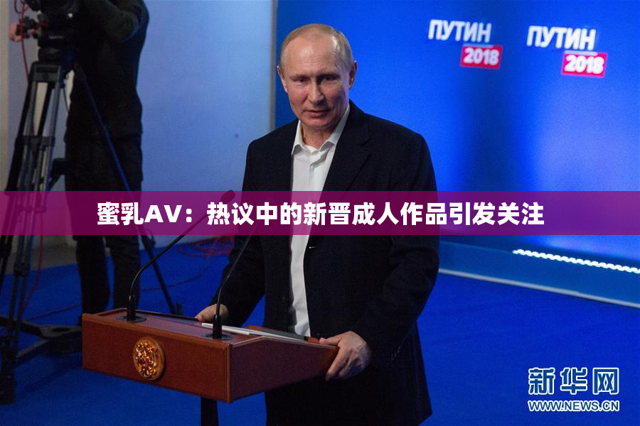 蜜乳AV：热议中的新晋成人作品引发关注