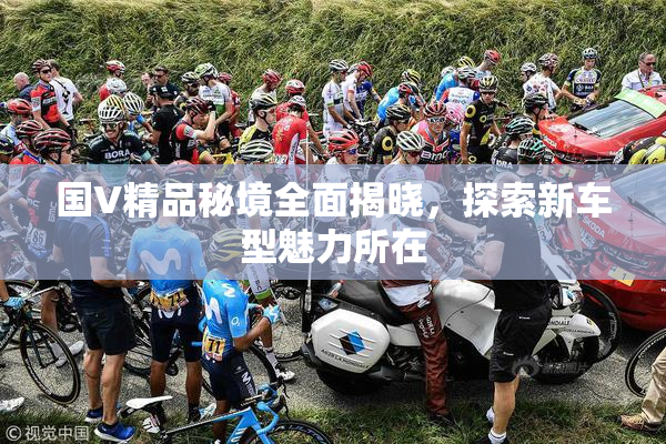 国V精品秘境全面揭晓，探索新车型魅力所在