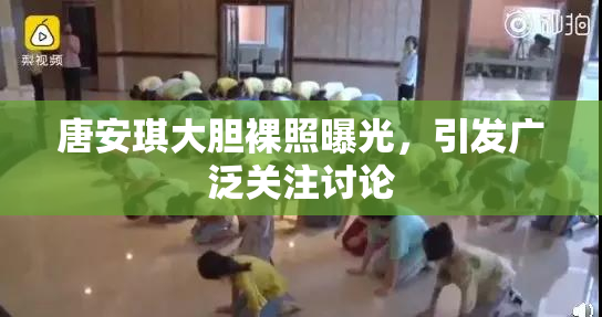 唐安琪大胆裸照曝光，引发广泛关注讨论