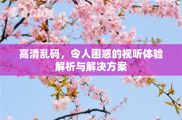 高清乱码，令人困惑的视听体验解析与解决方案