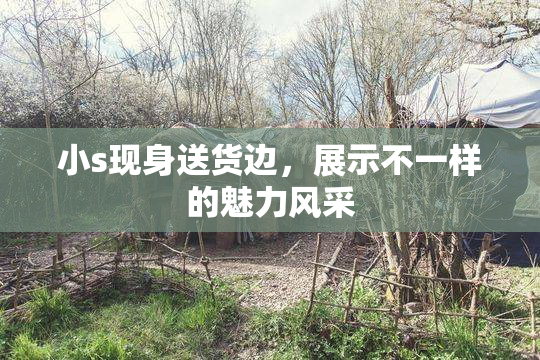 小s现身送货边，展示不一样的魅力风采