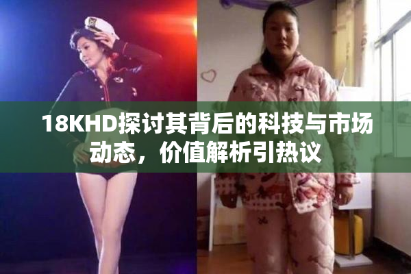 18KHD探讨其背后的科技与市场动态，价值解析引热议