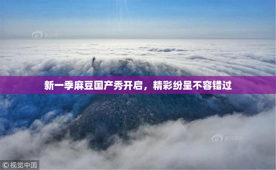 新一季麻豆国产秀开启，精彩纷呈不容错过