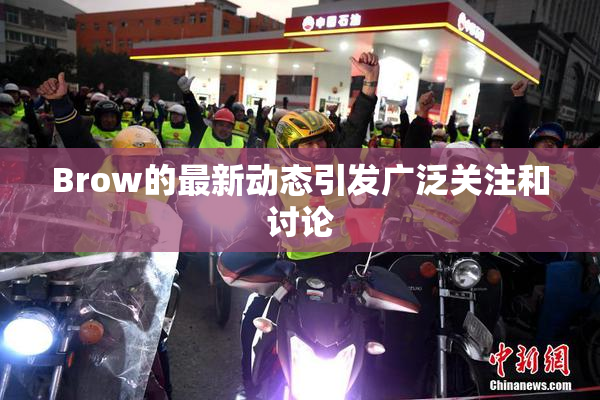 Brow的最新动态引发广泛关注和讨论