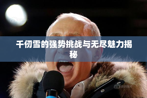 千仞雪的强势挑战与无尽魅力揭秘