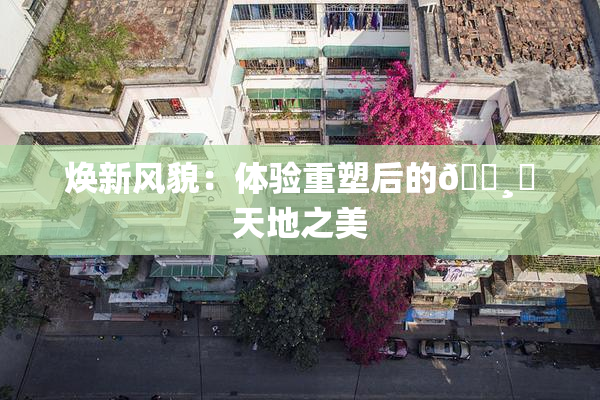 焕新风貌：体验重塑后的🌸‌天地之美