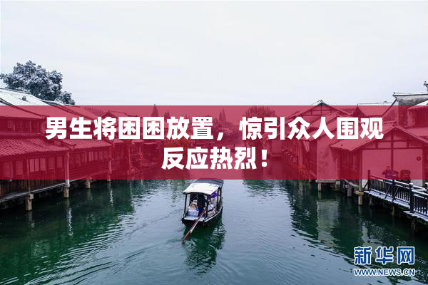 男生将困困放置，惊引众人围观反应热烈！