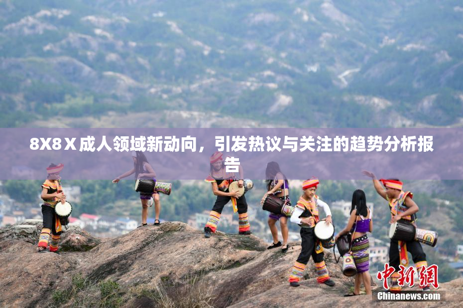 8X8Ⅹ成人领域新动向，引发热议与关注的趋势分析报告