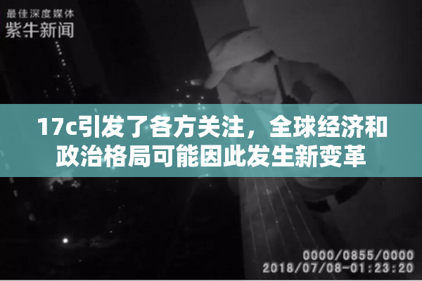17c引发了各方关注，全球经济和政治格局可能因此发生新变革
