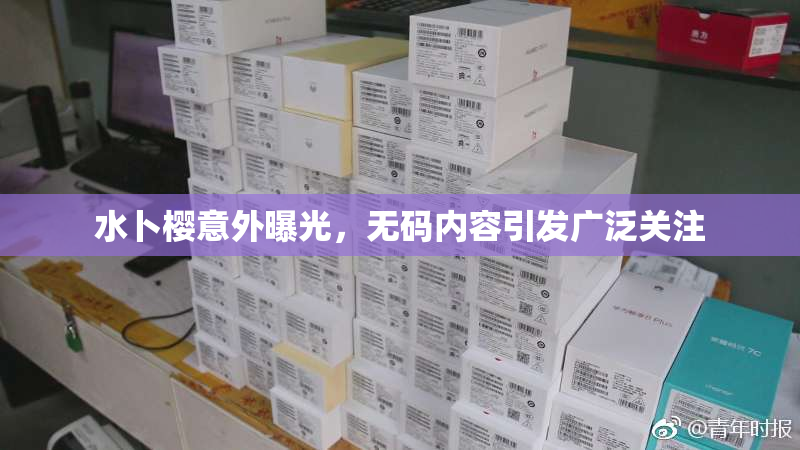 水卜樱意外曝光，无码内容引发广泛关注