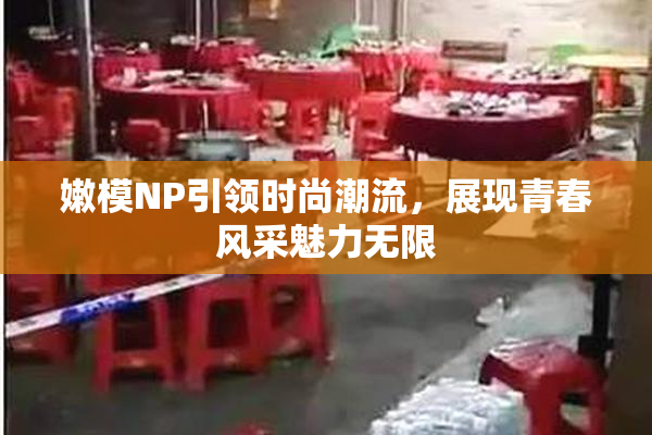 嫩模NP引领时尚潮流，展现青春风采魅力无限