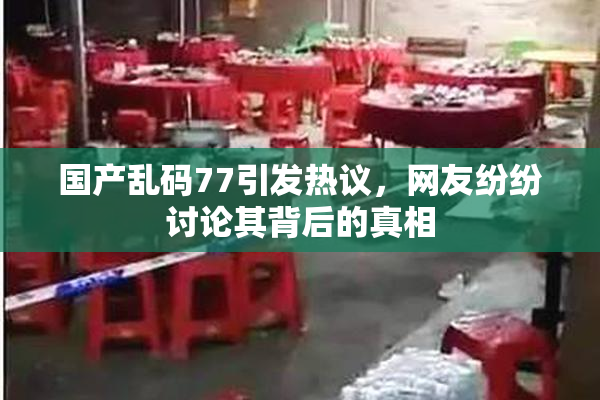 国产乱码77引发热议，网友纷纷讨论其背后的真相