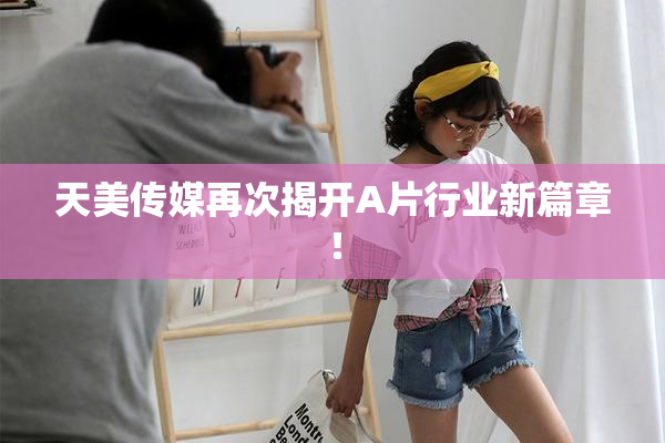 天美传媒再次揭开A片行业新篇章！