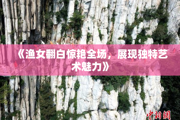 《渔女翻白惊艳全场，展现独特艺术魅力》