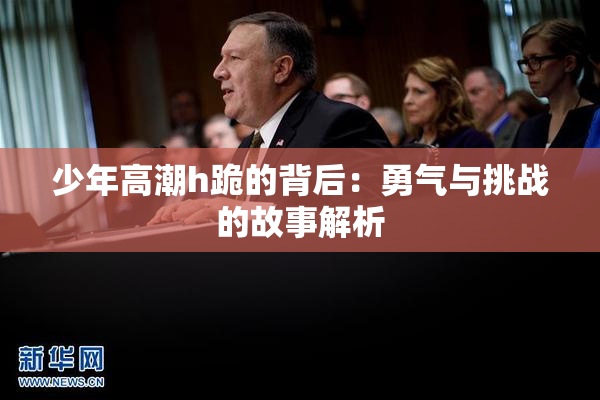 少年高潮h跪的背后：勇气与挑战的故事解析