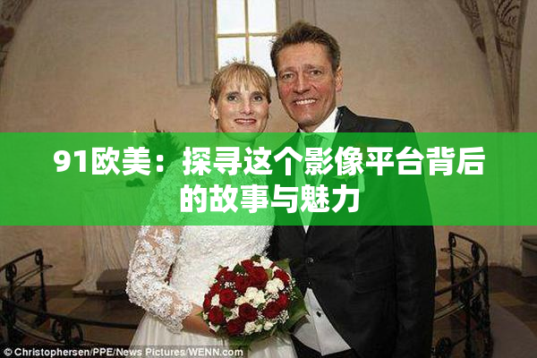 91欧美：探寻这个影像平台背后的故事与魅力