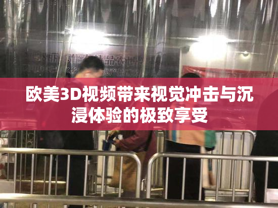 欧美3D视频带来视觉冲击与沉浸体验的极致享受