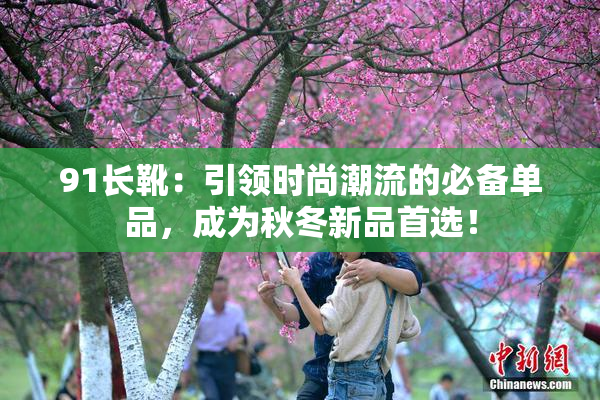91长靴：引领时尚潮流的必备单品，成为秋冬新品首选！