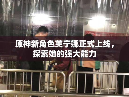 原神新角色芙宁娜正式上线，探索她的强大能力