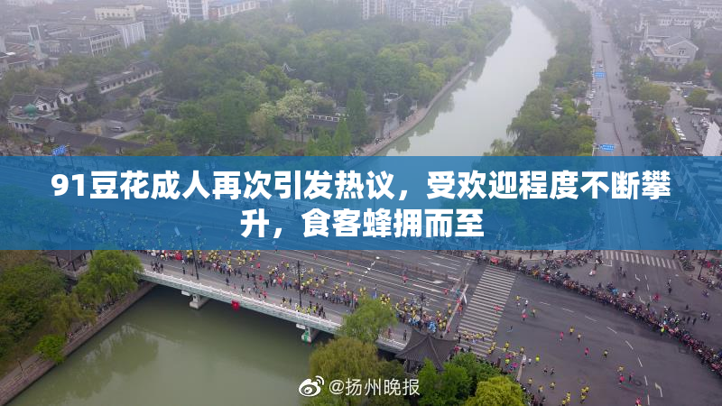 91豆花成人再次引发热议，受欢迎程度不断攀升，食客蜂拥而至