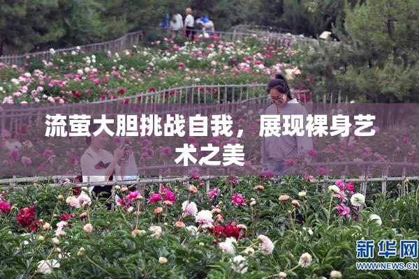 流萤大胆挑战自我，展现裸身艺术之美