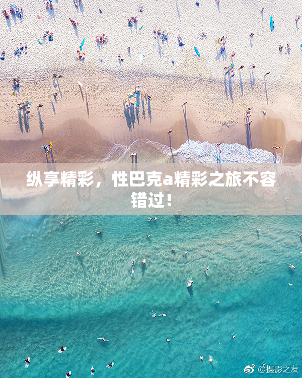 纵享精彩，性巴克a精彩之旅不容错过！