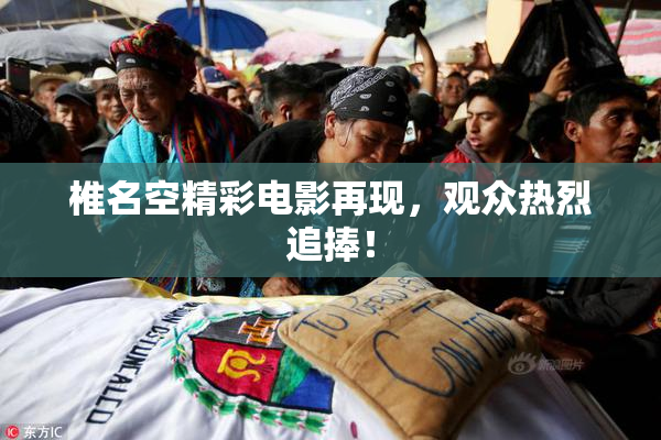 椎名空精彩电影再现，观众热烈追捧！