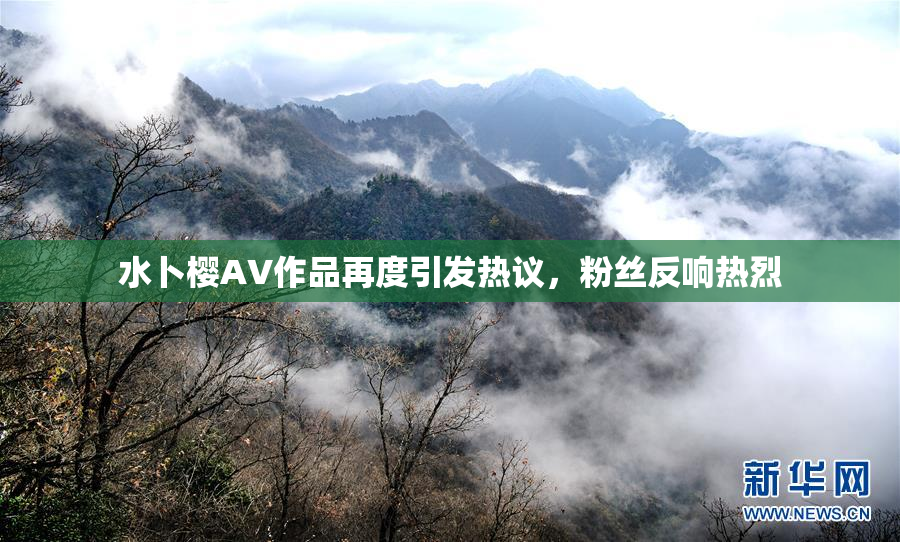 水卜樱AV作品再度引发热议，粉丝反响热烈