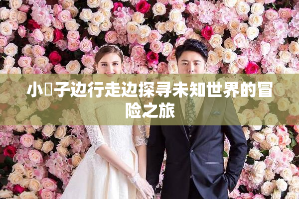 小峓子边行走边探寻未知世界的冒险之旅