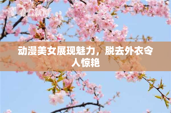 动漫美女展现魅力，脱去外衣令人惊艳
