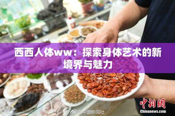 西西人体ww：探索身体艺术的新境界与魅力