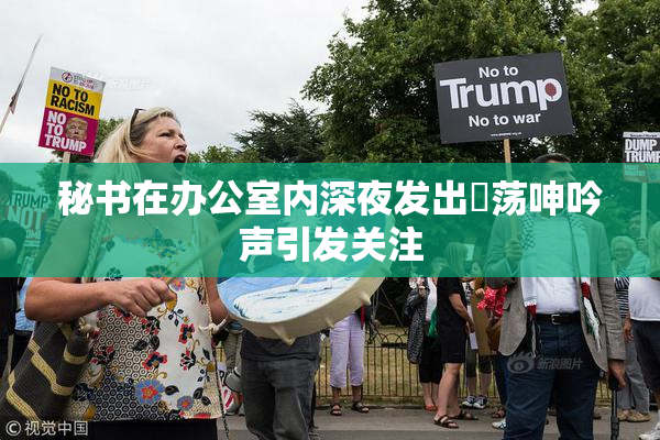 秘书在办公室内深夜发出婬荡呻吟声引发关注