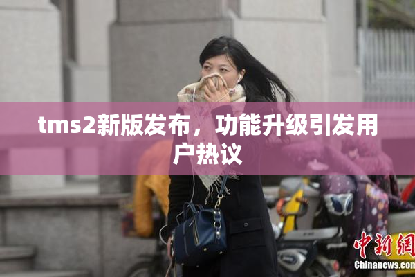 tms2新版发布，功能升级引发用户热议