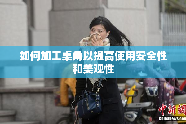 如何加工桌角以提高使用安全性和美观性