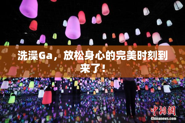 洗澡Ga，放松身心的完美时刻到来了！