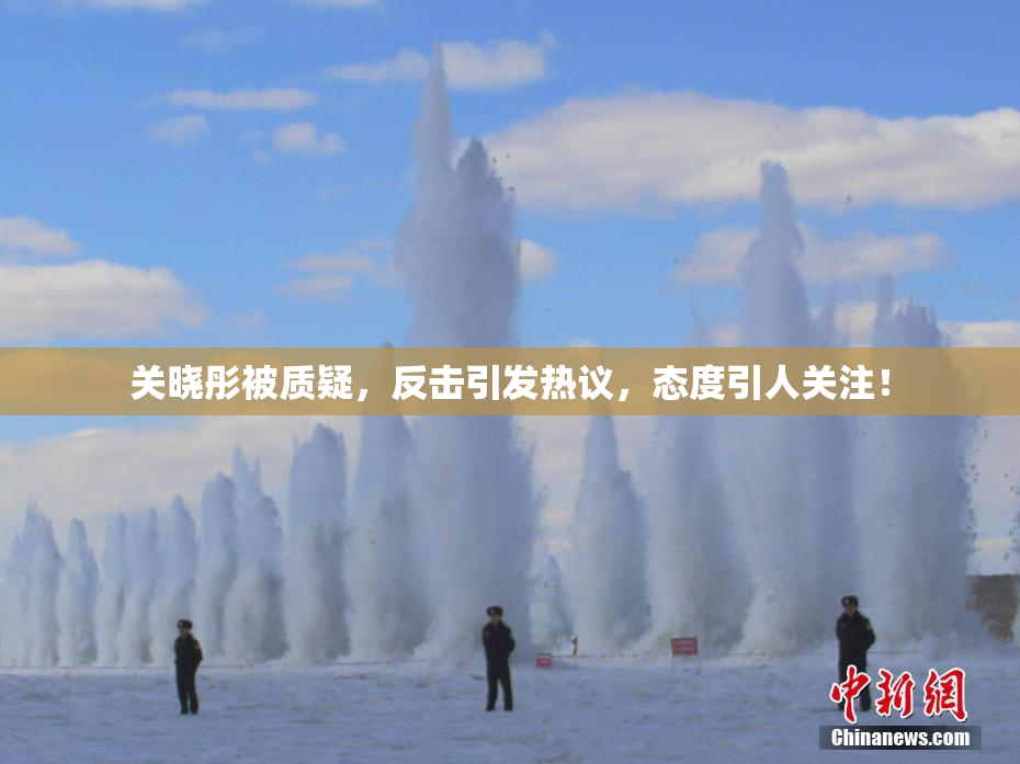 关晓彤被质疑，反击引发热议，态度引人关注！