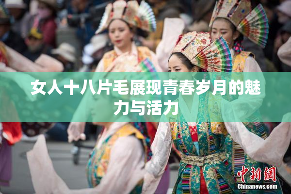 女人十八片毛展现青春岁月的魅力与活力