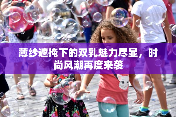 薄纱遮掩下的双乳魅力尽显，时尚风潮再度来袭